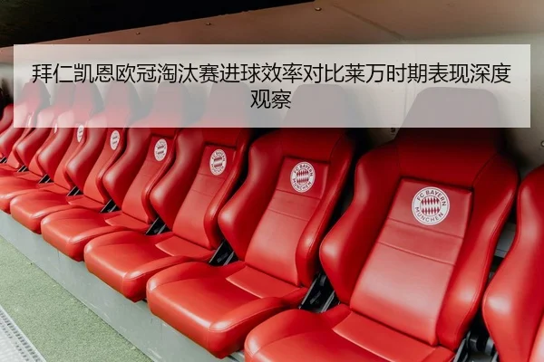 拜仁凯恩欧冠淘汰赛进球效率对比莱万时期表现深度观察