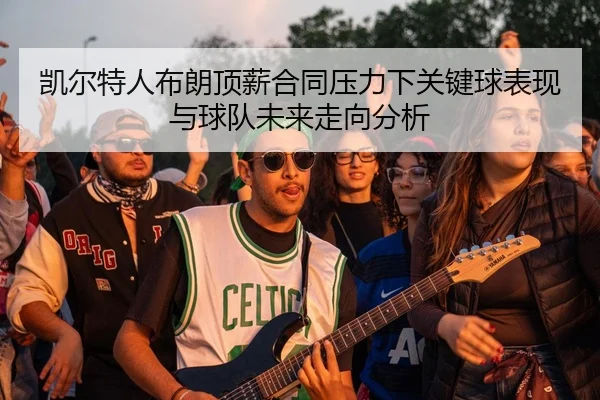 凯尔特人布朗顶薪合同压力下关键球表现与球队未来走向分析