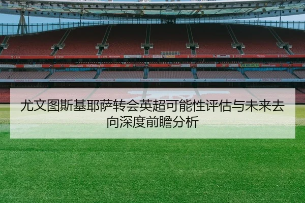 尤文图斯基耶萨转会英超可能性评估与未来去向深度前瞻分析