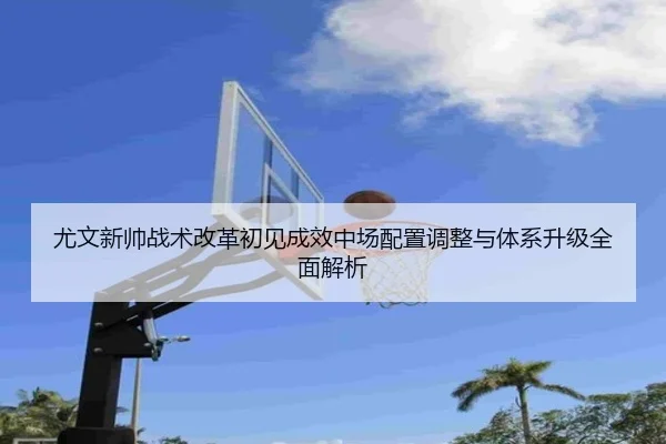 尤文新帅战术改革初见成效中场配置调整与体系升级全面解析