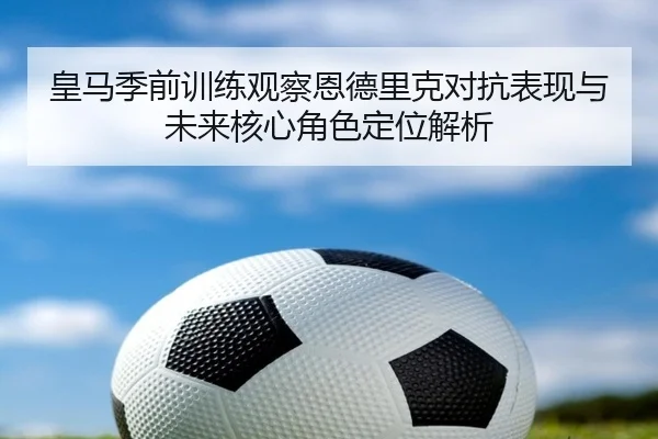 皇马季前训练观察恩德里克对抗表现与未来核心角色定位解析