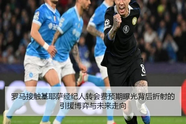 罗马接触基耶萨经纪人转会费预期曝光背后折射的引援博弈与未来走向