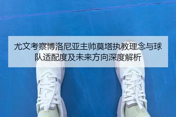 尤文考察博洛尼亚主帅莫塔执教理念与球队适配度及未来方向深度解析