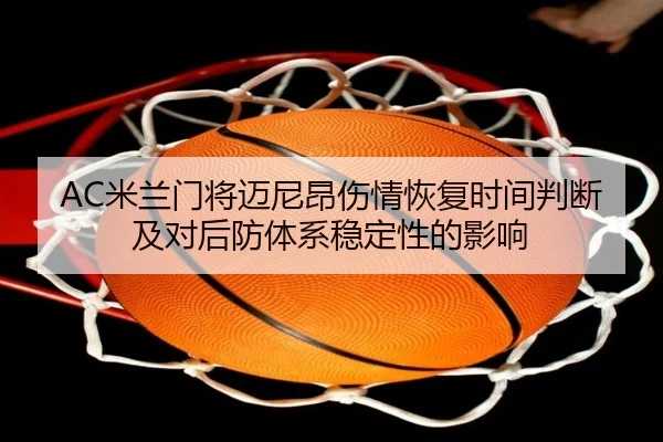 AC米兰门将迈尼昂伤情恢复时间判断及对后防体系稳定性的影响