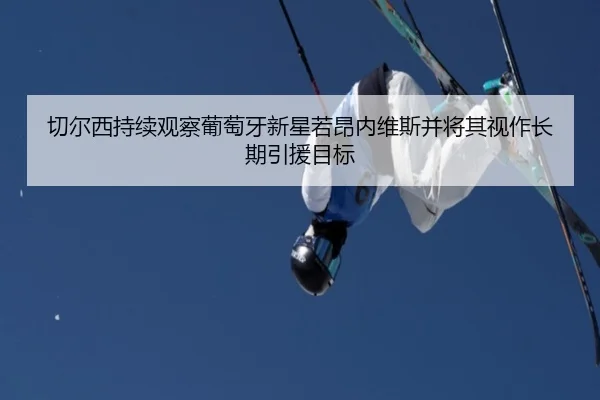 切尔西持续观察葡萄牙新星若昂内维斯并将其视作长期引援目标