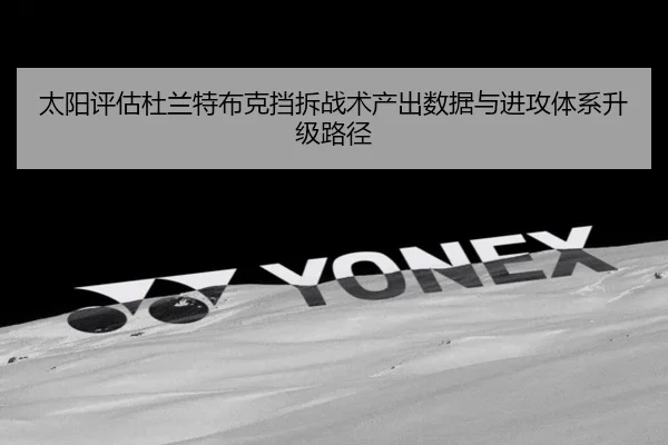 太阳评估杜兰特布克挡拆战术产出数据与进攻体系升级路径