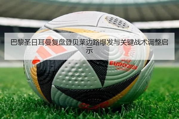 巴黎圣日耳曼复盘登贝莱边路爆发与关键战术调整启示