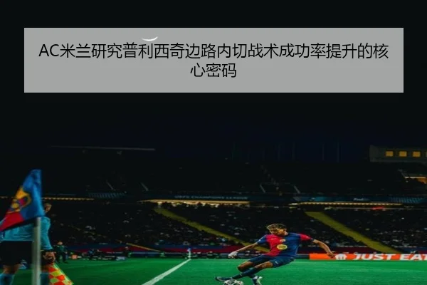 AC米兰研究普利西奇边路内切战术成功率提升的核心密码