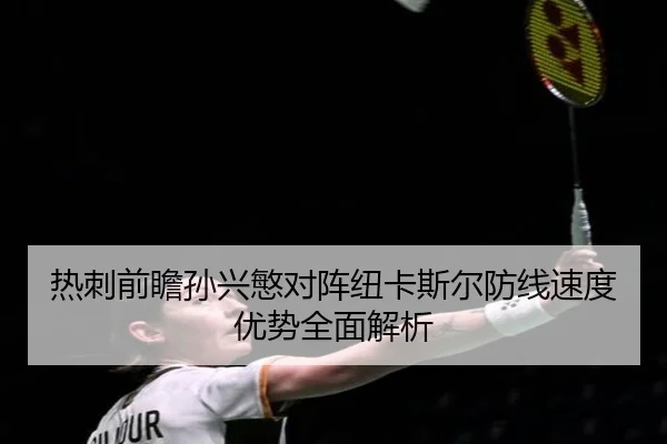 热刺前瞻孙兴慜对阵纽卡斯尔防线速度优势全面解析
