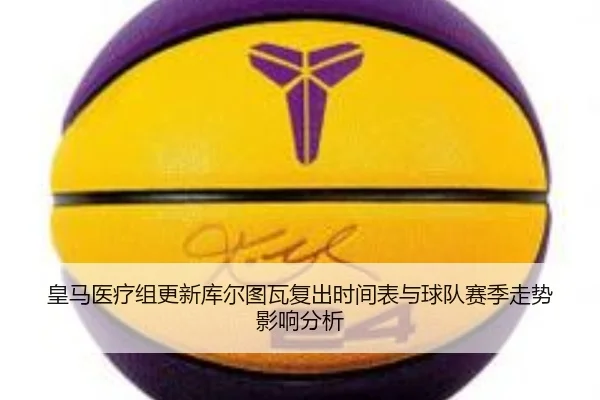 皇马医疗组更新库尔图瓦复出时间表与球队赛季走势影响分析