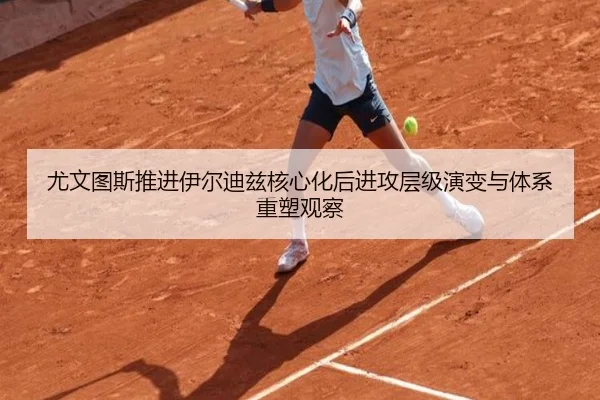 尤文图斯推进伊尔迪兹核心化后进攻层级演变与体系重塑观察