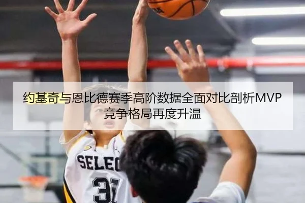 约基奇与恩比德赛季高阶数据全面对比剖析MVP竞争格局再度升温