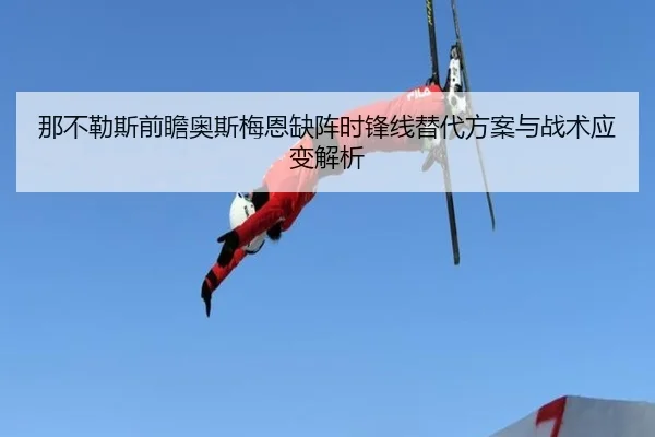 那不勒斯前瞻奥斯梅恩缺阵时锋线替代方案与战术应变解析