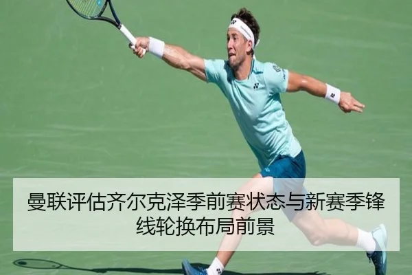 曼联评估齐尔克泽季前赛状态与新赛季锋线轮换布局前景