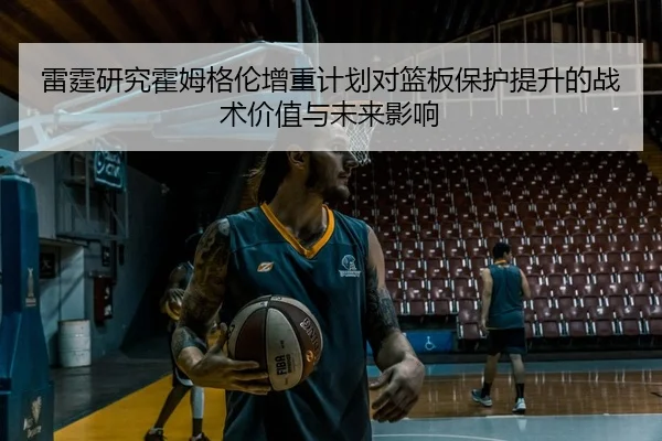 雷霆研究霍姆格伦增重计划对篮板保护提升的战术价值与未来影响