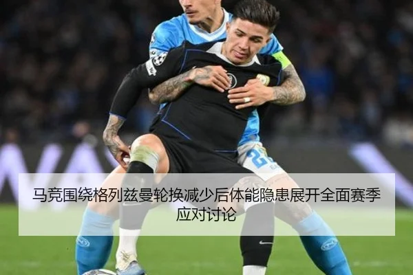 马竞围绕格列兹曼轮换减少后体能隐患展开全面赛季应对讨论