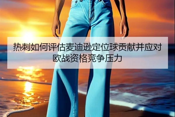 热刺如何评估麦迪逊定位球贡献并应对欧战资格竞争压力