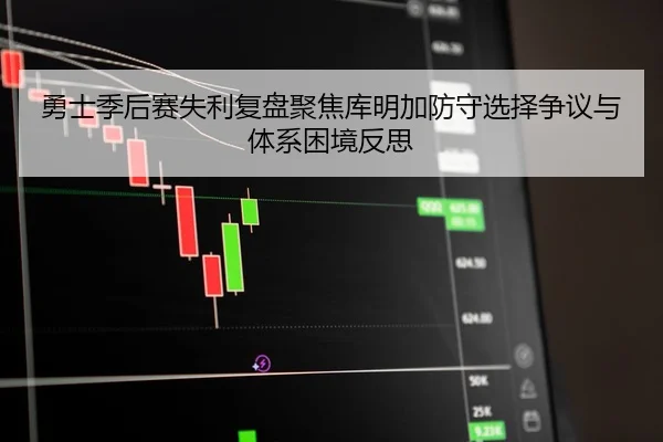 勇士季后赛失利复盘聚焦库明加防守选择争议与体系困境反思