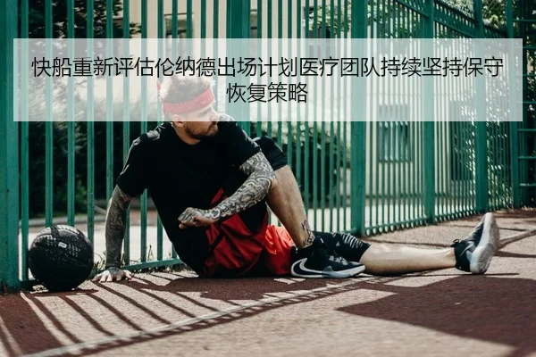 快船重新评估伦纳德出场计划医疗团队持续坚持保守恢复策略