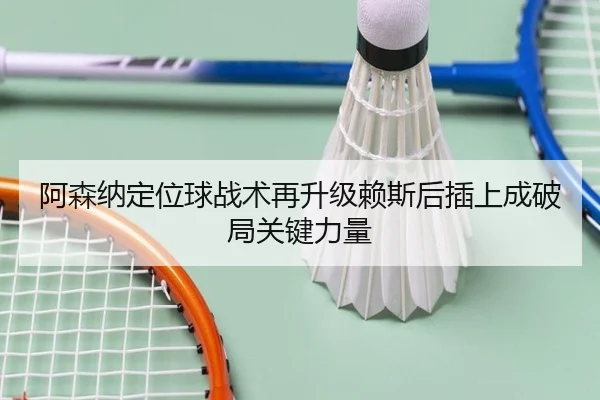阿森纳定位球战术再升级赖斯后插上成破局关键力量