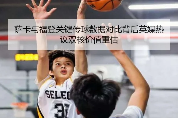 萨卡与福登关键传球数据对比背后英媒热议双核价值重估