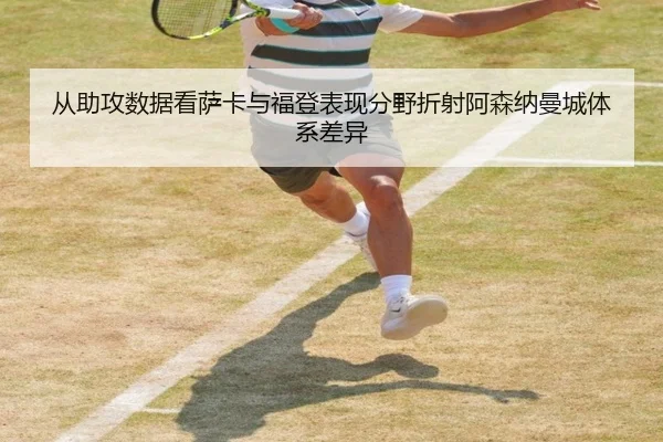 从助攻数据看萨卡与福登表现分野折射阿森纳曼城体系差异